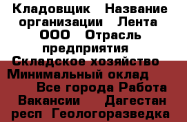 Кладовщик › Название организации ­ Лента, ООО › Отрасль предприятия ­ Складское хозяйство › Минимальный оклад ­ 29 000 - Все города Работа » Вакансии   . Дагестан респ.,Геологоразведка п.